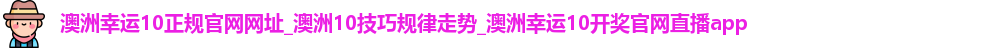 澳洲幸运10正规官网网址_澳洲10技巧规律走势_澳洲幸运10开奖官网直播app